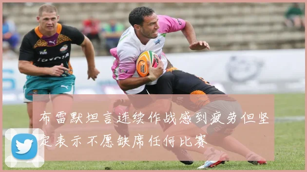 布雷默坦言连续作战感到疲劳但坚定表示不愿缺席任何比赛