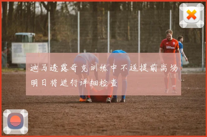 迪马透露奇克训练中不适提前离场明日将进行详细检查
