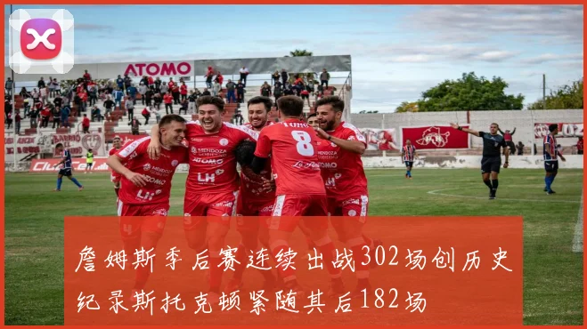 詹姆斯季后赛连续出战302场创历史纪录斯托克顿紧随其后182场