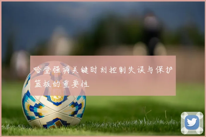 哈登强调关键时刻控制失误与保护篮板的重要性