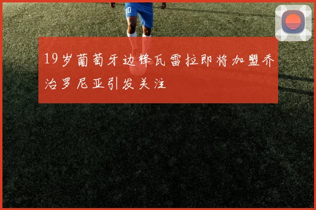 19岁葡萄牙边锋瓦雷拉即将加盟乔治罗尼亚引发关注