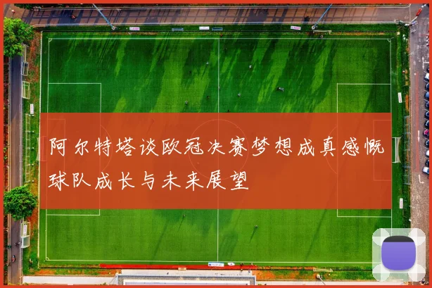 阿尔特塔谈欧冠决赛梦想成真感慨球队成长与未来展望