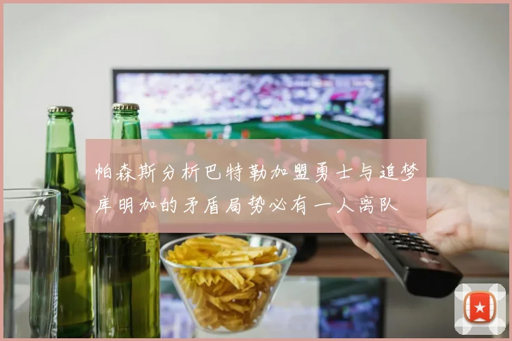 帕森斯分析巴特勒加盟勇士与追梦库明加的矛盾局势必有一人离队