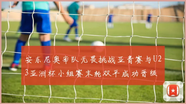 安东尼奥率队无畏挑战亚青赛与U23亚洲杯小组赛末轮双平成功晋级