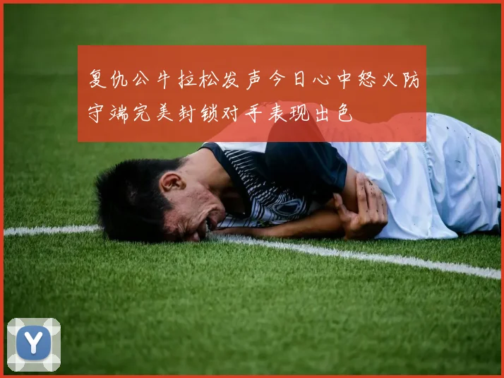 复仇公牛拉松发声今日心中怒火防守端完美封锁对手表现出色