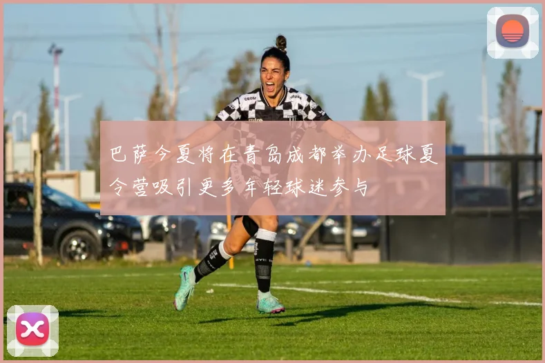 巴萨今夏将在青岛成都举办足球夏令营吸引更多年轻球迷参与