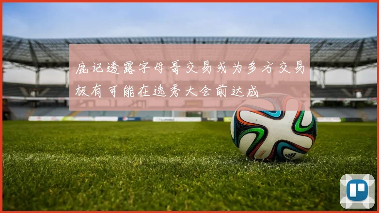 鹿记透露字母哥交易或为多方交易极有可能在选秀大会前达成