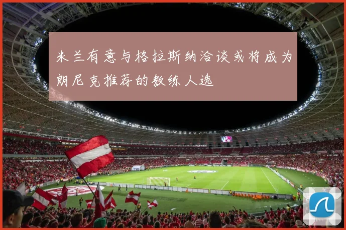 米兰有意与格拉斯纳洽谈或将成为朗尼克推荐的教练人选