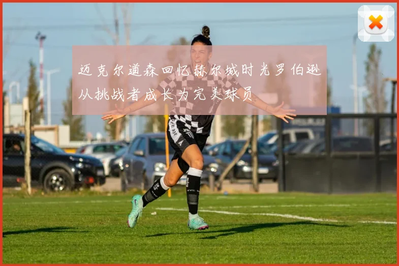 迈克尔道森回忆赫尔城时光罗伯逊从挑战者成长为完美球员