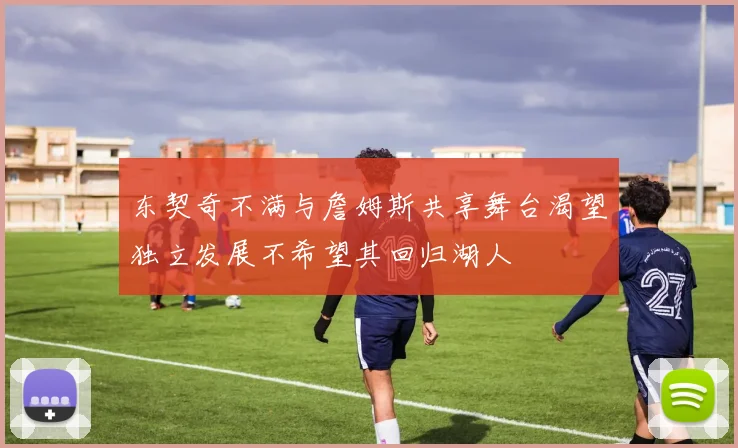 东契奇不满与詹姆斯共享舞台渴望独立发展不希望其回归湖人