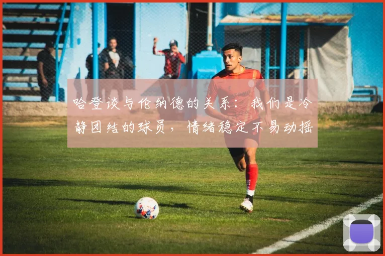哈登谈与伦纳德的关系：我们是冷静团结的球员，情绪稳定不易动摇