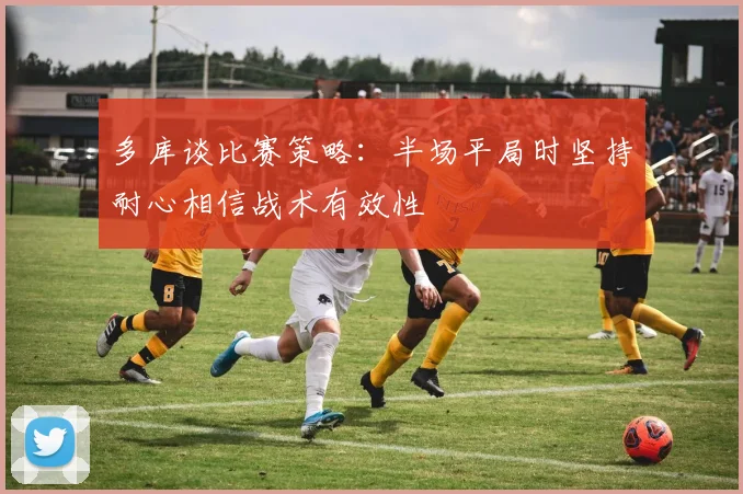 多库谈比赛策略：半场平局时坚持耐心相信战术有效性