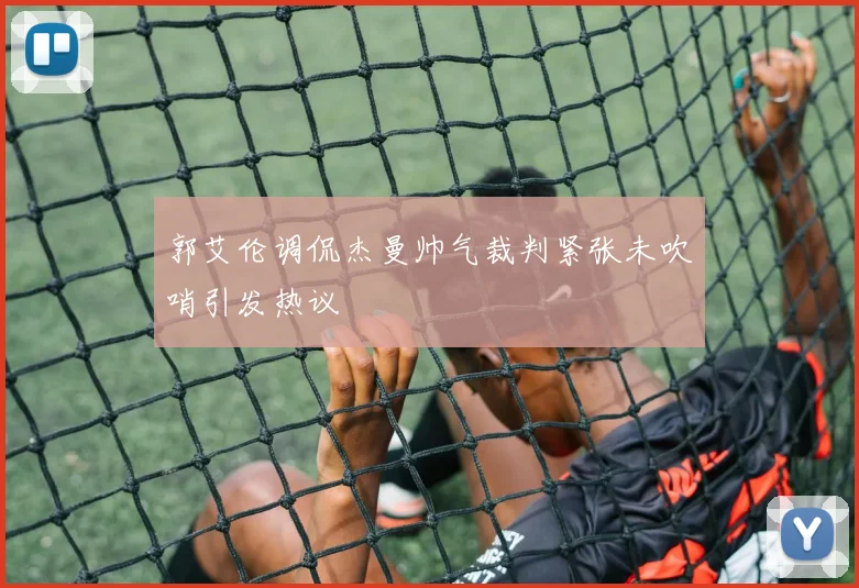 郭艾伦调侃杰曼帅气裁判紧张未吹哨引发热议