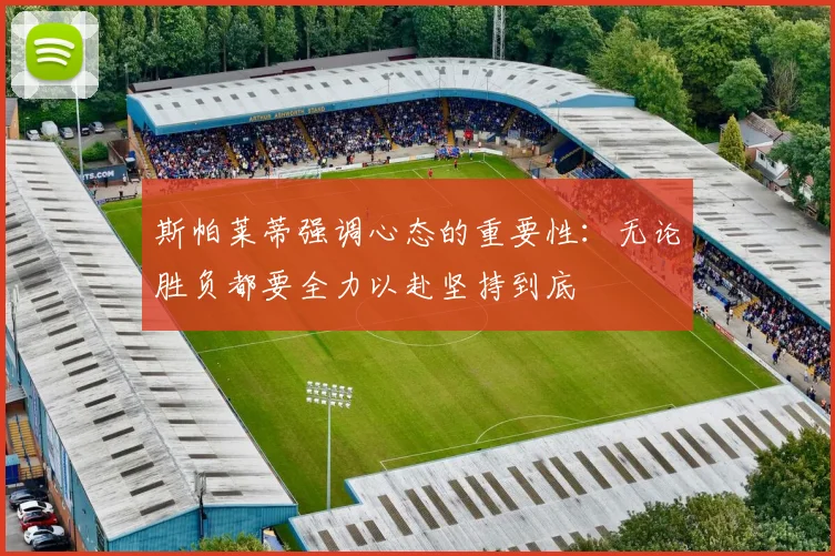 斯帕莱蒂强调心态的重要性：无论胜负都要全力以赴坚持到底