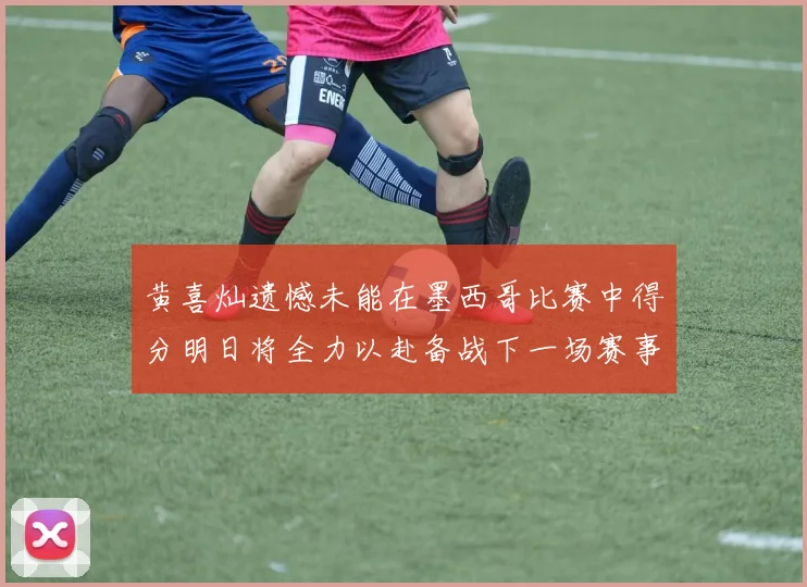 黄喜灿遗憾未能在墨西哥比赛中得分明日将全力以赴备战下一场赛事