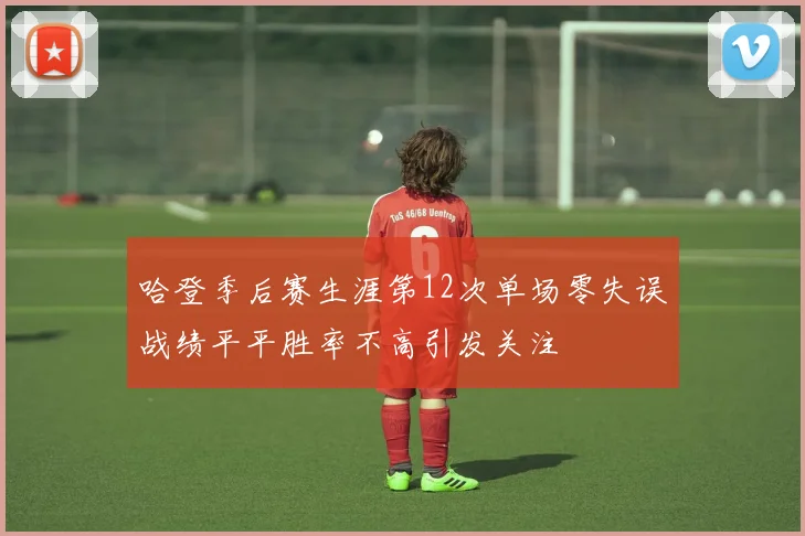 哈登季后赛生涯第12次单场零失误战绩平平胜率不高引发关注