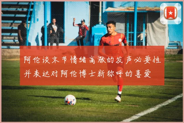 阿伦谈末节情绪高涨的发声必要性并表达对阿伦博士新称呼的喜爱