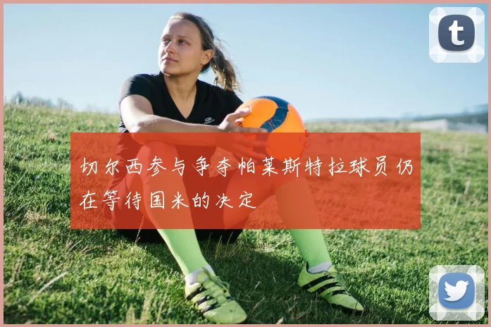 切尔西参与争夺帕莱斯特拉球员仍在等待国米的决定