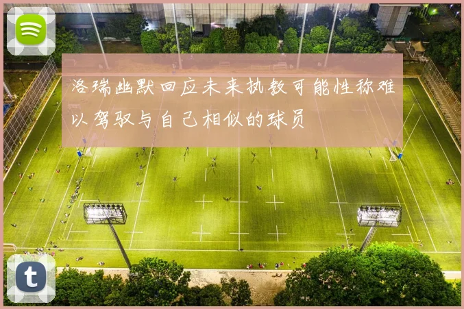 洛瑞幽默回应未来执教可能性称难以驾驭与自己相似的球员