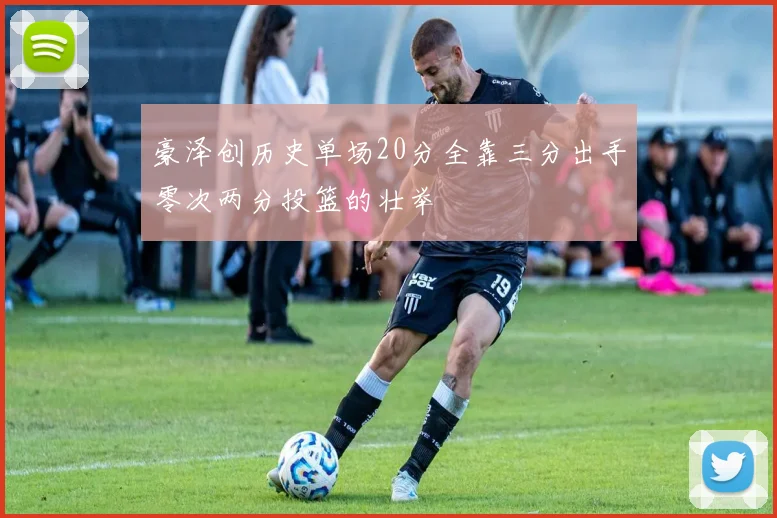 豪泽创历史单场20分全靠三分出手零次两分投篮的壮举