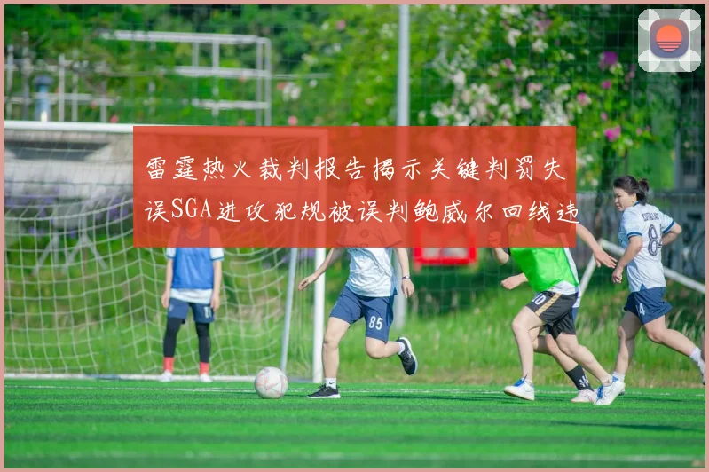 雷霆热火裁判报告揭示关键判罚失误SGA进攻犯规被误判鲍威尔回线违例未被吹罚