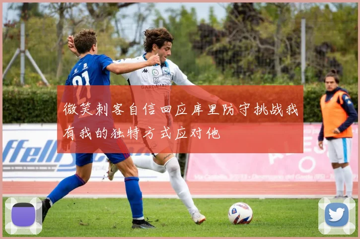 微笑刺客自信回应库里防守挑战我有我的独特方式应对他