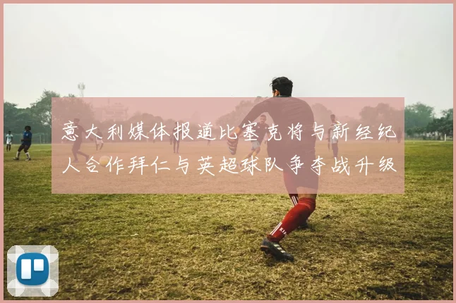 意大利媒体报道比塞克将与新经纪人合作拜仁与英超球队争夺战升级