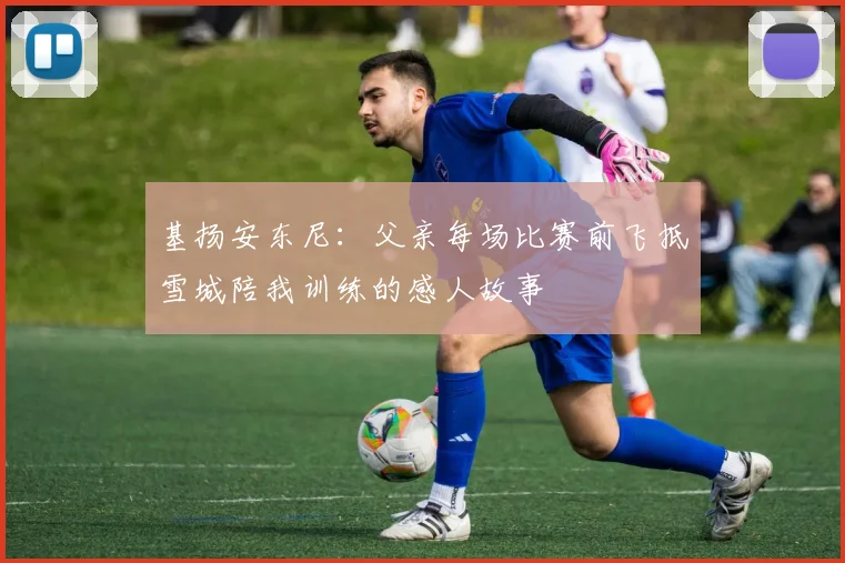 基扬安东尼：父亲每场比赛前飞抵雪城陪我训练的感人故事