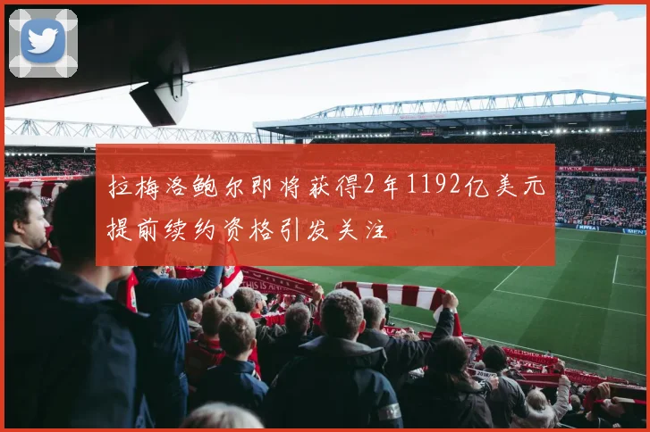 拉梅洛鲍尔即将获得2年1192亿美元提前续约资格引发关注