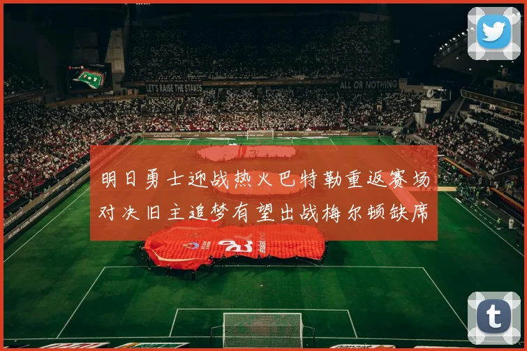 明日勇士迎战热火巴特勒重返赛场对决旧主追梦有望出战梅尔顿缺席