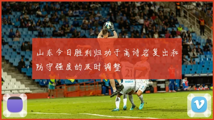 山东今日胜利归功于高诗岩复出和防守强度的及时调整