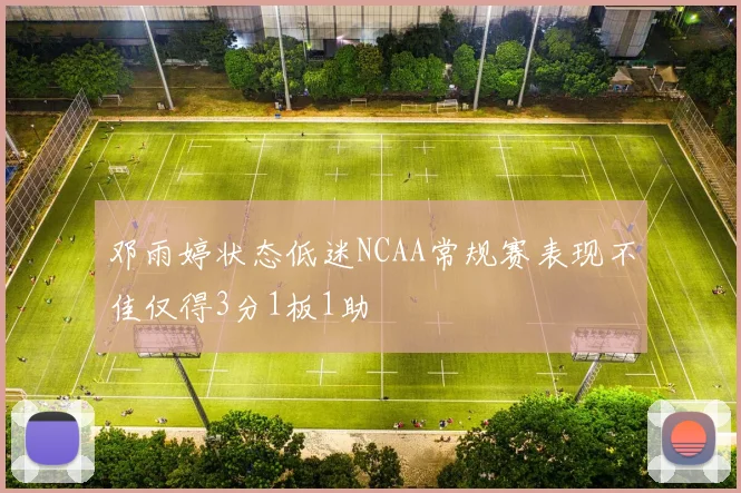邓雨婷状态低迷NCAA常规赛表现不佳仅得3分1板1助