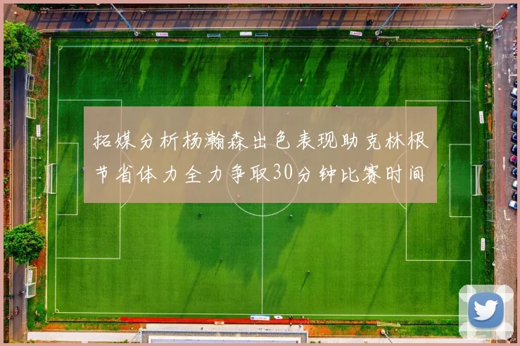 拓媒分析杨瀚森出色表现助克林根节省体力全力争取30分钟比赛时间