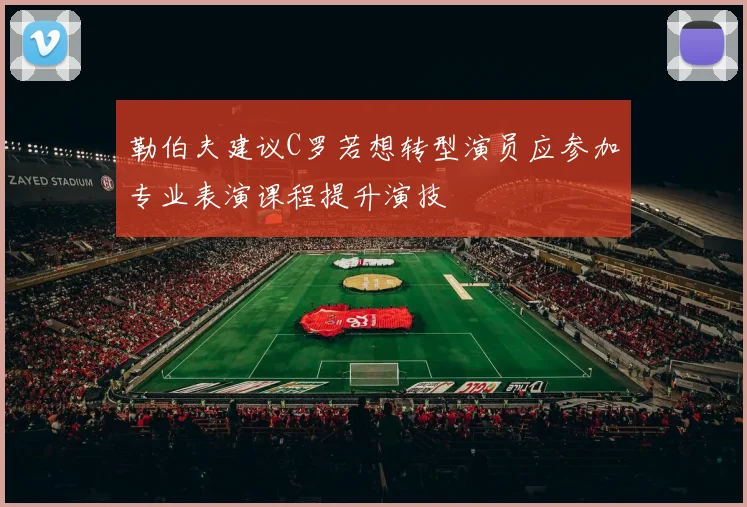 勒伯夫建议C罗若想转型演员应参加专业表演课程提升演技