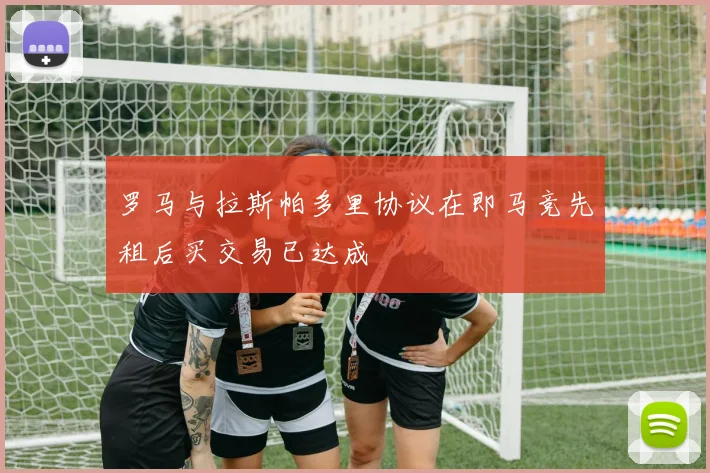罗马与拉斯帕多里协议在即马竞先租后买交易已达成